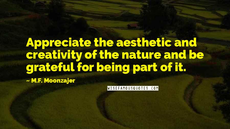 M.F. Moonzajer Quotes: Appreciate the aesthetic and creativity of the nature and be grateful for being part of it.