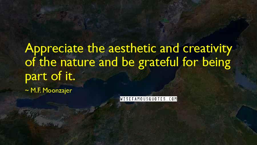 M.F. Moonzajer Quotes: Appreciate the aesthetic and creativity of the nature and be grateful for being part of it.