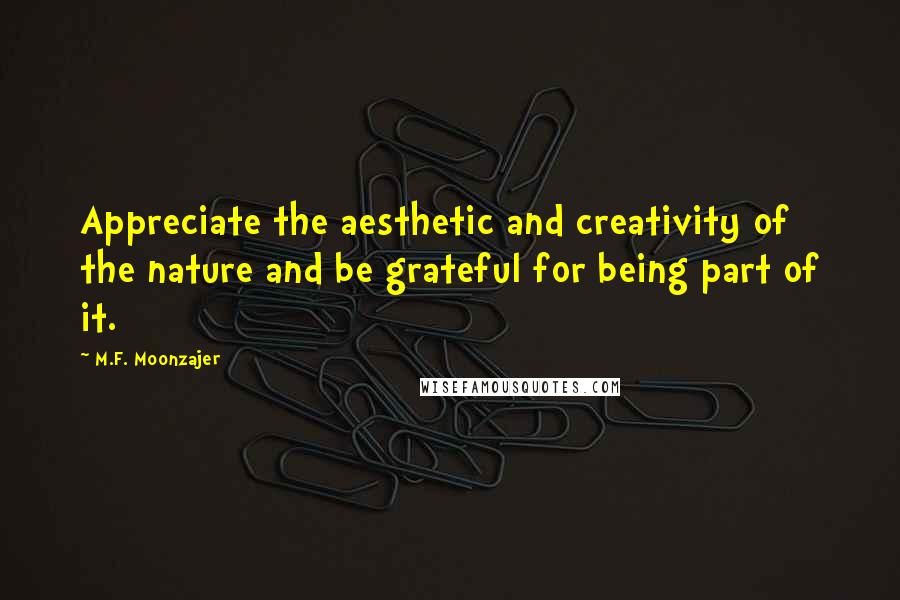 M.F. Moonzajer Quotes: Appreciate the aesthetic and creativity of the nature and be grateful for being part of it.