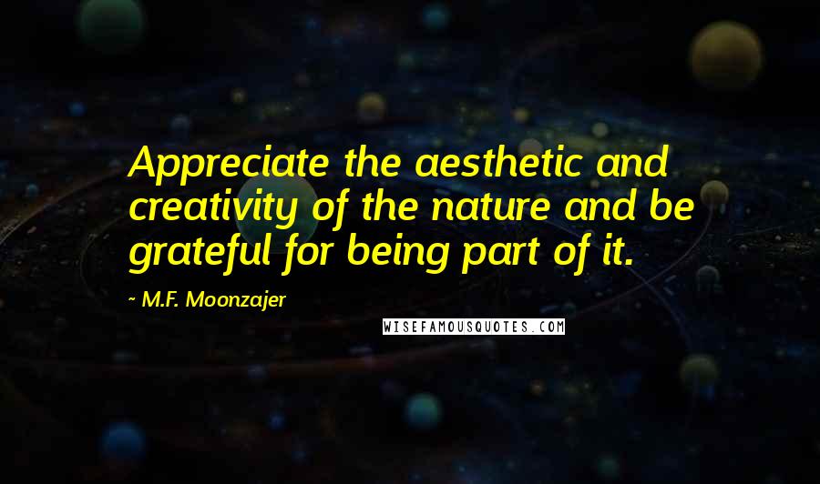 M.F. Moonzajer Quotes: Appreciate the aesthetic and creativity of the nature and be grateful for being part of it.
