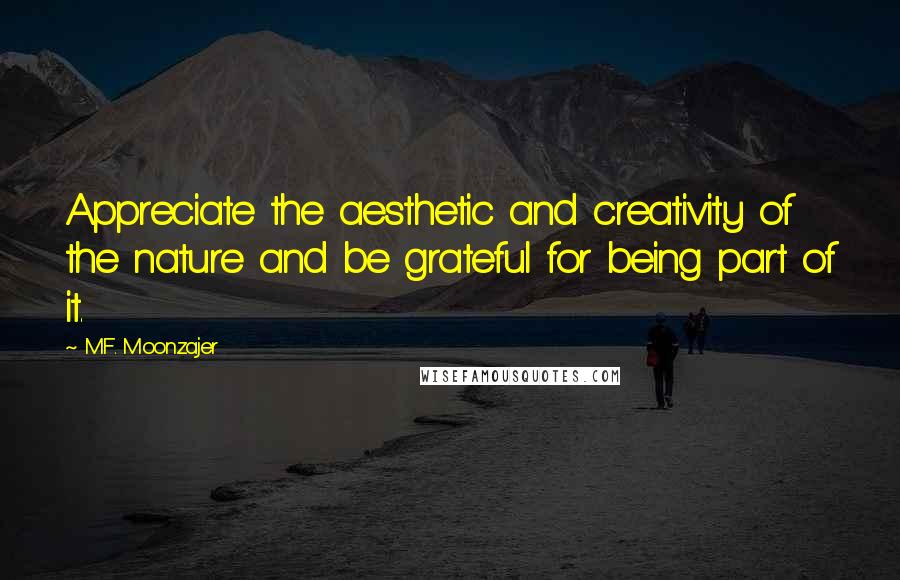 M.F. Moonzajer Quotes: Appreciate the aesthetic and creativity of the nature and be grateful for being part of it.