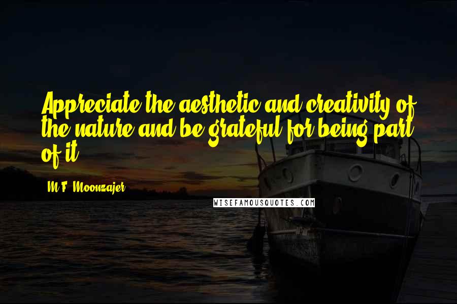 M.F. Moonzajer Quotes: Appreciate the aesthetic and creativity of the nature and be grateful for being part of it.