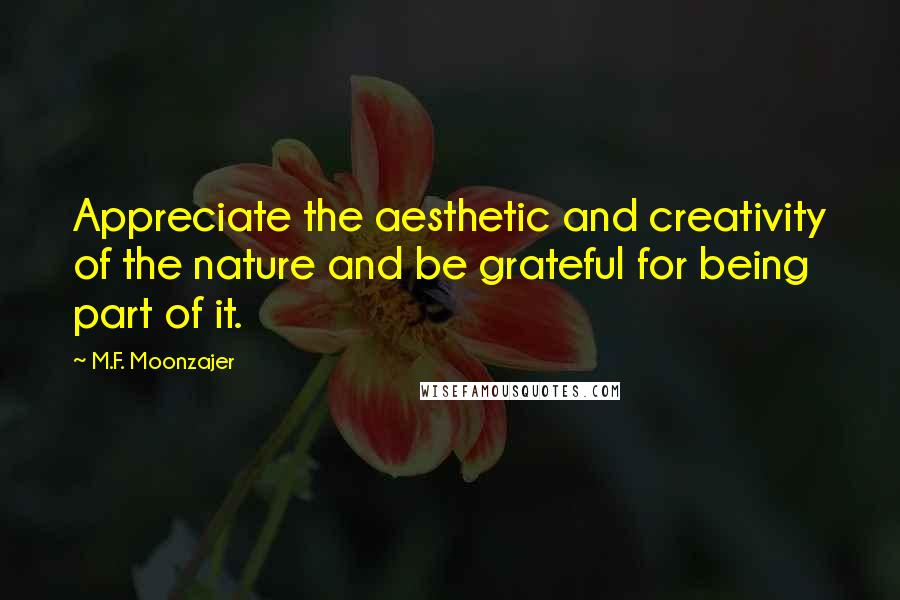 M.F. Moonzajer Quotes: Appreciate the aesthetic and creativity of the nature and be grateful for being part of it.