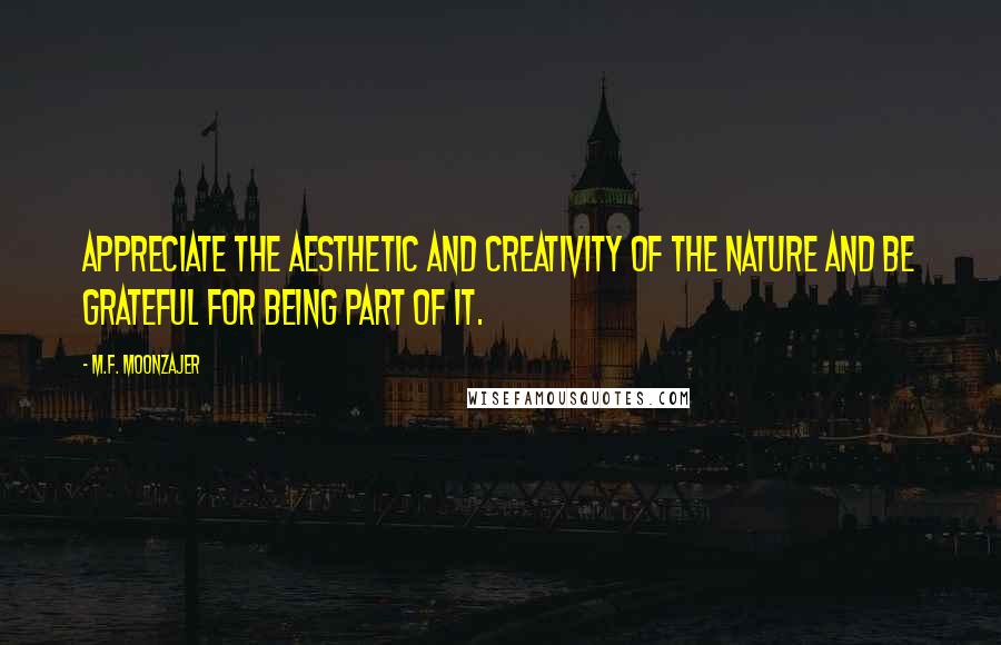 M.F. Moonzajer Quotes: Appreciate the aesthetic and creativity of the nature and be grateful for being part of it.