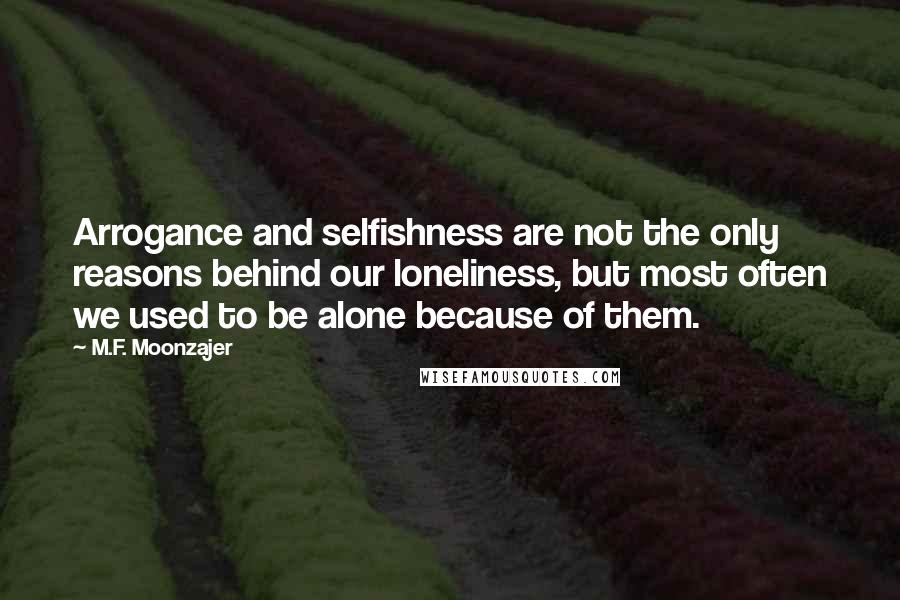 M.F. Moonzajer Quotes: Arrogance and selfishness are not the only reasons behind our loneliness, but most often we used to be alone because of them.