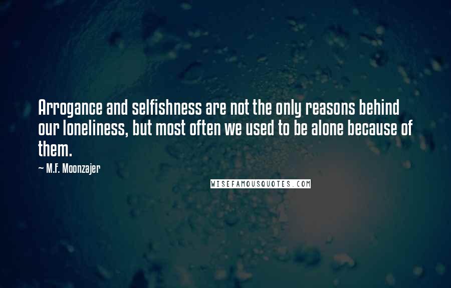 M.F. Moonzajer Quotes: Arrogance and selfishness are not the only reasons behind our loneliness, but most often we used to be alone because of them.