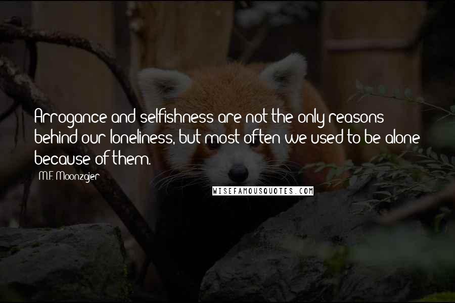 M.F. Moonzajer Quotes: Arrogance and selfishness are not the only reasons behind our loneliness, but most often we used to be alone because of them.