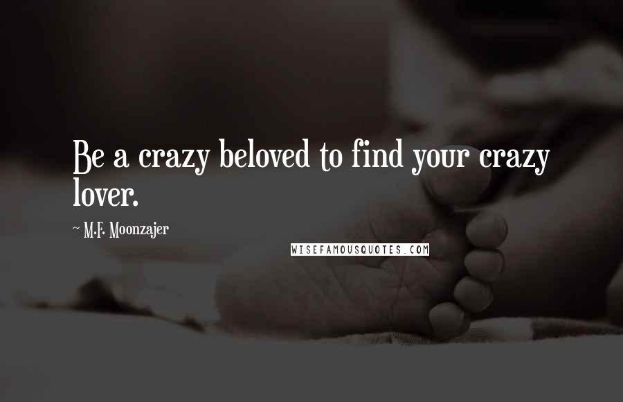 M.F. Moonzajer Quotes: Be a crazy beloved to find your crazy lover.