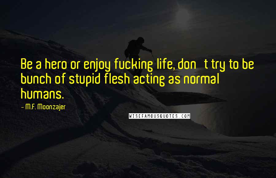 M.F. Moonzajer Quotes: Be a hero or enjoy fucking life, don't try to be bunch of stupid flesh acting as normal humans.