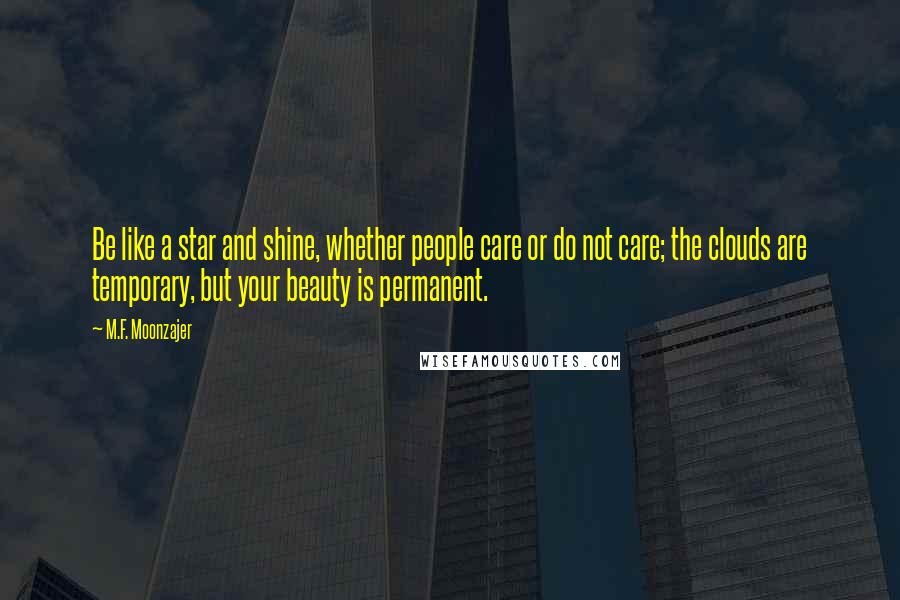 M.F. Moonzajer Quotes: Be like a star and shine, whether people care or do not care; the clouds are temporary, but your beauty is permanent.