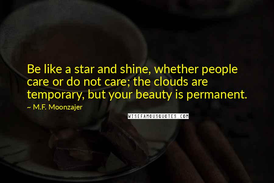 M.F. Moonzajer Quotes: Be like a star and shine, whether people care or do not care; the clouds are temporary, but your beauty is permanent.