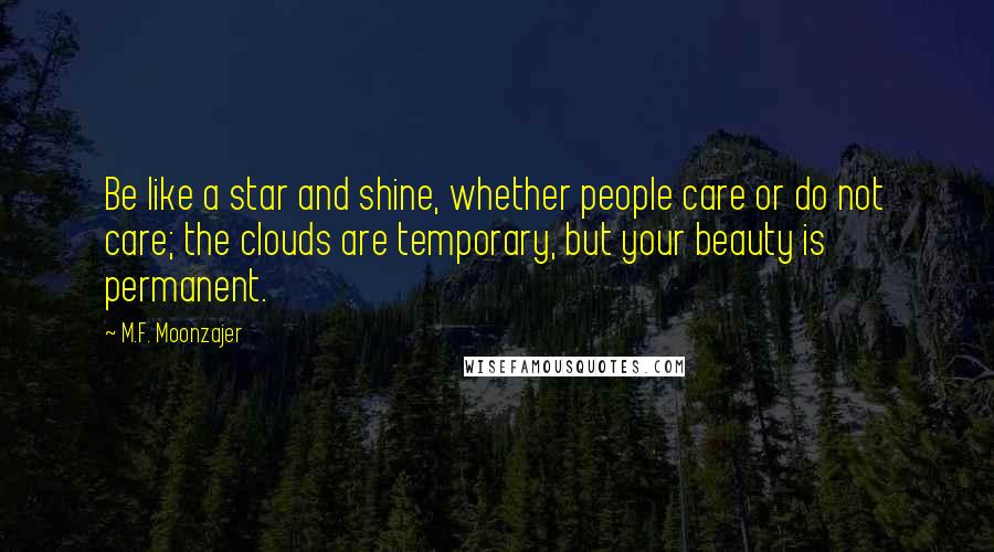 M.F. Moonzajer Quotes: Be like a star and shine, whether people care or do not care; the clouds are temporary, but your beauty is permanent.