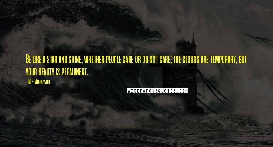 M.F. Moonzajer Quotes: Be like a star and shine, whether people care or do not care; the clouds are temporary, but your beauty is permanent.