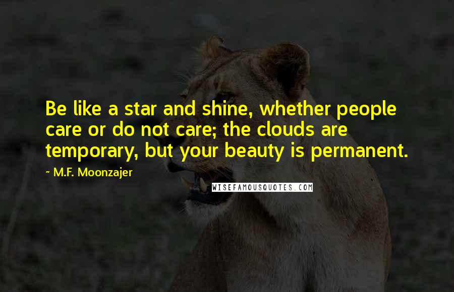 M.F. Moonzajer Quotes: Be like a star and shine, whether people care or do not care; the clouds are temporary, but your beauty is permanent.