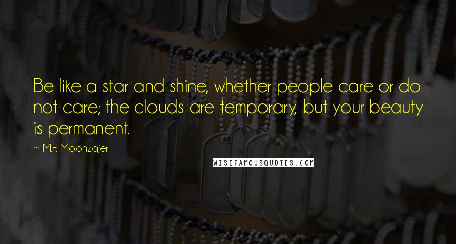 M.F. Moonzajer Quotes: Be like a star and shine, whether people care or do not care; the clouds are temporary, but your beauty is permanent.