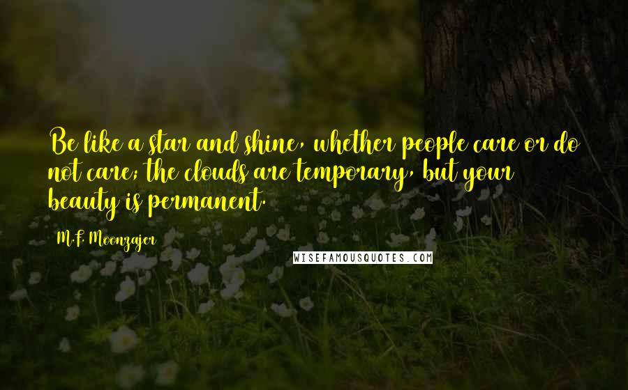 M.F. Moonzajer Quotes: Be like a star and shine, whether people care or do not care; the clouds are temporary, but your beauty is permanent.