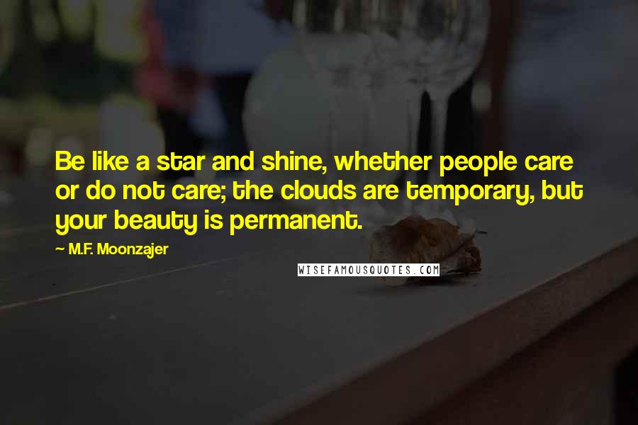 M.F. Moonzajer Quotes: Be like a star and shine, whether people care or do not care; the clouds are temporary, but your beauty is permanent.