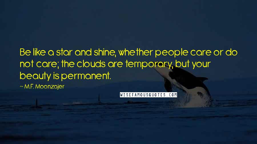 M.F. Moonzajer Quotes: Be like a star and shine, whether people care or do not care; the clouds are temporary, but your beauty is permanent.