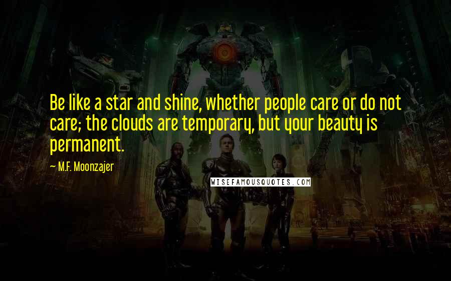 M.F. Moonzajer Quotes: Be like a star and shine, whether people care or do not care; the clouds are temporary, but your beauty is permanent.