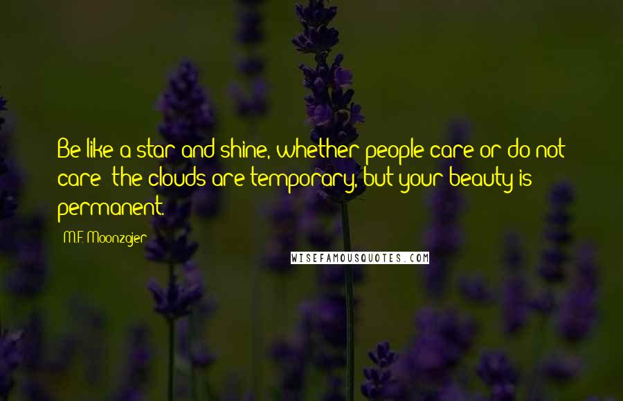 M.F. Moonzajer Quotes: Be like a star and shine, whether people care or do not care; the clouds are temporary, but your beauty is permanent.