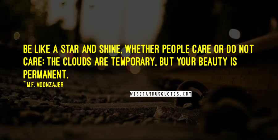 M.F. Moonzajer Quotes: Be like a star and shine, whether people care or do not care; the clouds are temporary, but your beauty is permanent.