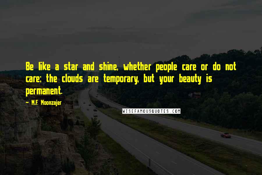 M.F. Moonzajer Quotes: Be like a star and shine, whether people care or do not care; the clouds are temporary, but your beauty is permanent.