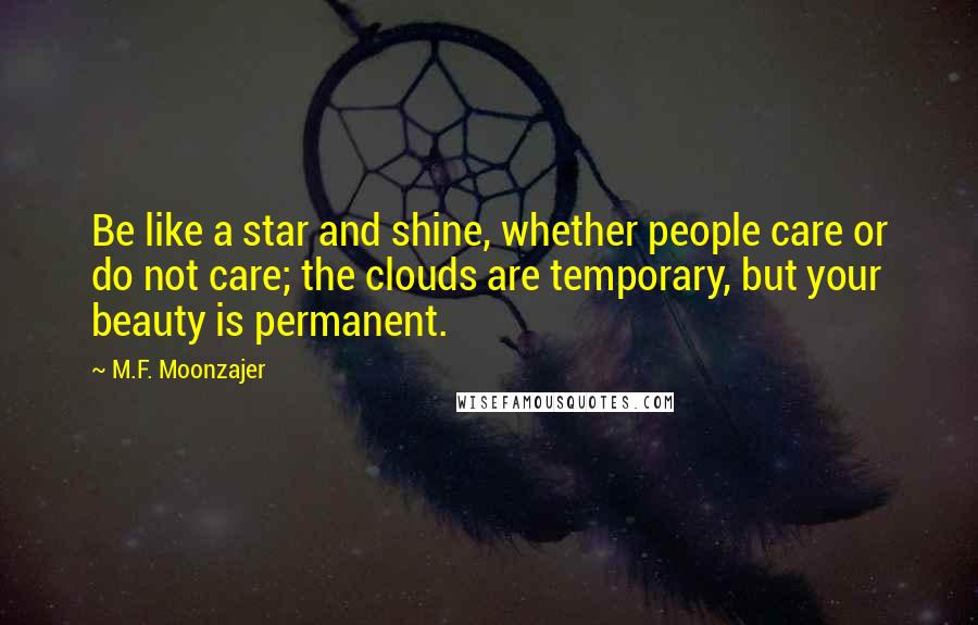 M.F. Moonzajer Quotes: Be like a star and shine, whether people care or do not care; the clouds are temporary, but your beauty is permanent.