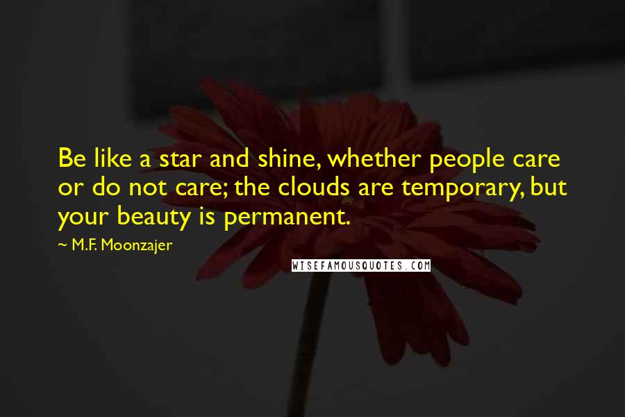 M.F. Moonzajer Quotes: Be like a star and shine, whether people care or do not care; the clouds are temporary, but your beauty is permanent.