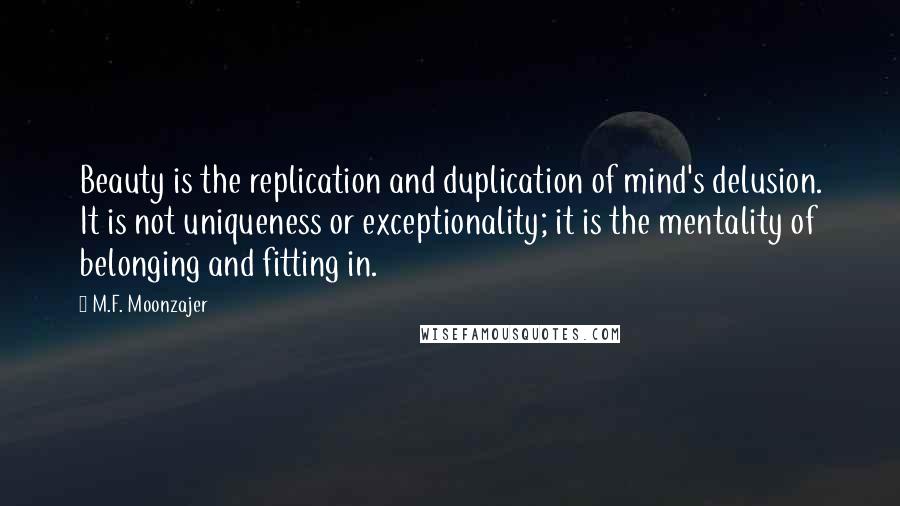 M.F. Moonzajer Quotes: Beauty is the replication and duplication of mind's delusion. It is not uniqueness or exceptionality; it is the mentality of belonging and fitting in.