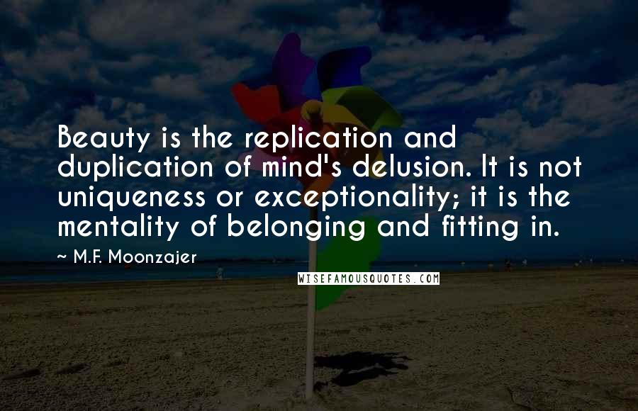 M.F. Moonzajer Quotes: Beauty is the replication and duplication of mind's delusion. It is not uniqueness or exceptionality; it is the mentality of belonging and fitting in.
