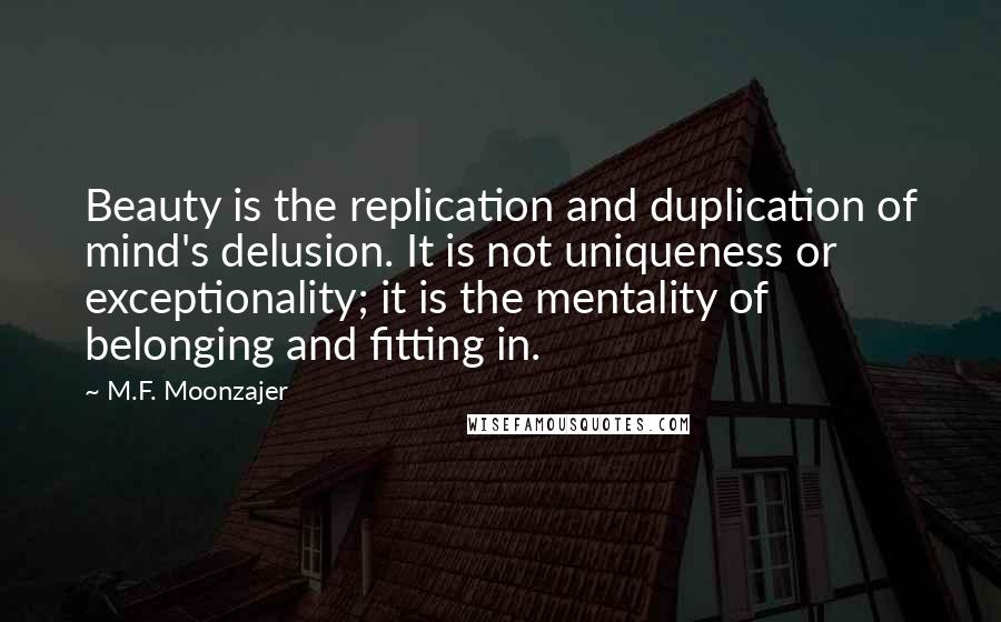 M.F. Moonzajer Quotes: Beauty is the replication and duplication of mind's delusion. It is not uniqueness or exceptionality; it is the mentality of belonging and fitting in.