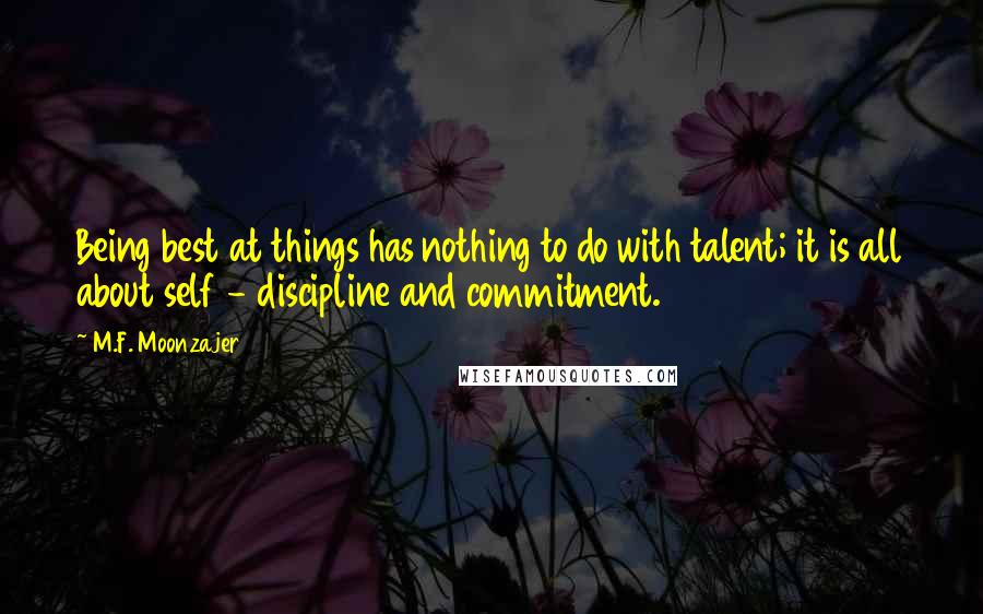 M.F. Moonzajer Quotes: Being best at things has nothing to do with talent; it is all about self - discipline and commitment.