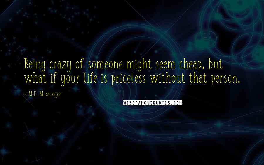 M.F. Moonzajer Quotes: Being crazy of someone might seem cheap, but what if your life is priceless without that person.