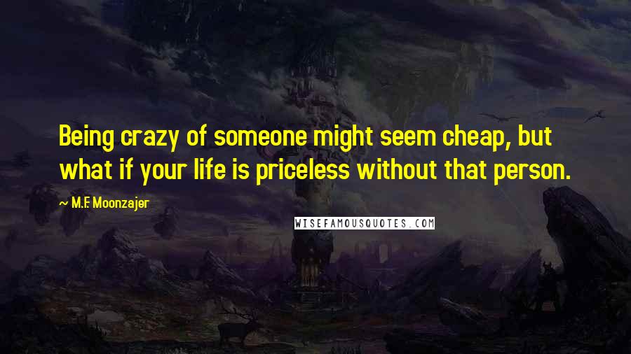 M.F. Moonzajer Quotes: Being crazy of someone might seem cheap, but what if your life is priceless without that person.