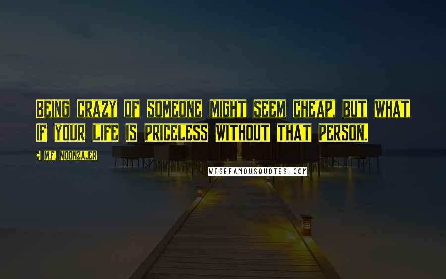 M.F. Moonzajer Quotes: Being crazy of someone might seem cheap, but what if your life is priceless without that person.