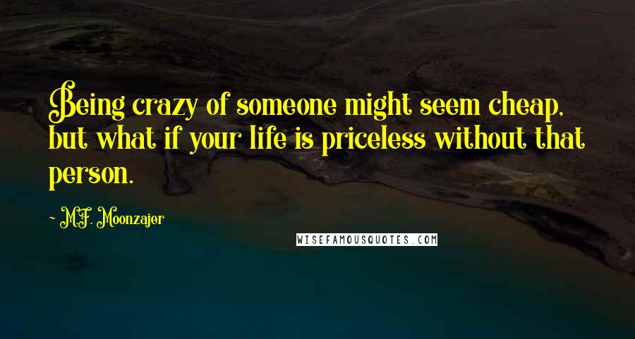 M.F. Moonzajer Quotes: Being crazy of someone might seem cheap, but what if your life is priceless without that person.