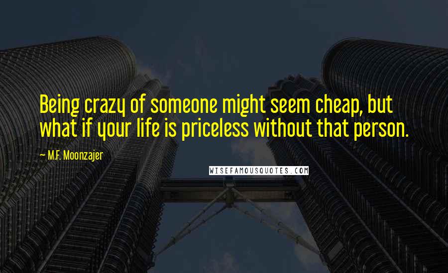 M.F. Moonzajer Quotes: Being crazy of someone might seem cheap, but what if your life is priceless without that person.