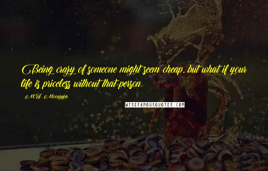 M.F. Moonzajer Quotes: Being crazy of someone might seem cheap, but what if your life is priceless without that person.