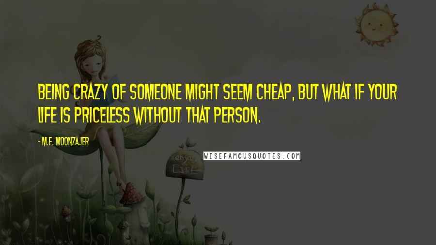 M.F. Moonzajer Quotes: Being crazy of someone might seem cheap, but what if your life is priceless without that person.