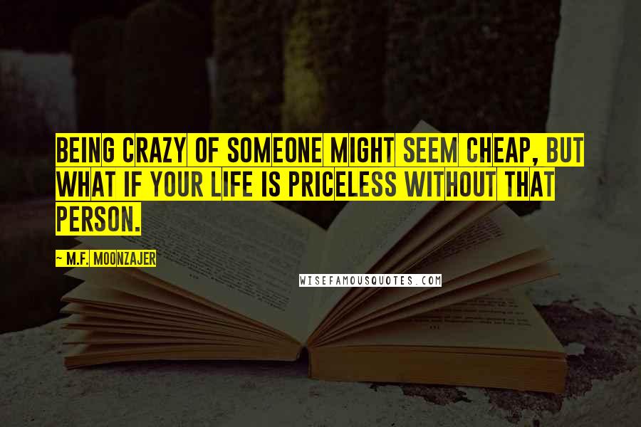 M.F. Moonzajer Quotes: Being crazy of someone might seem cheap, but what if your life is priceless without that person.
