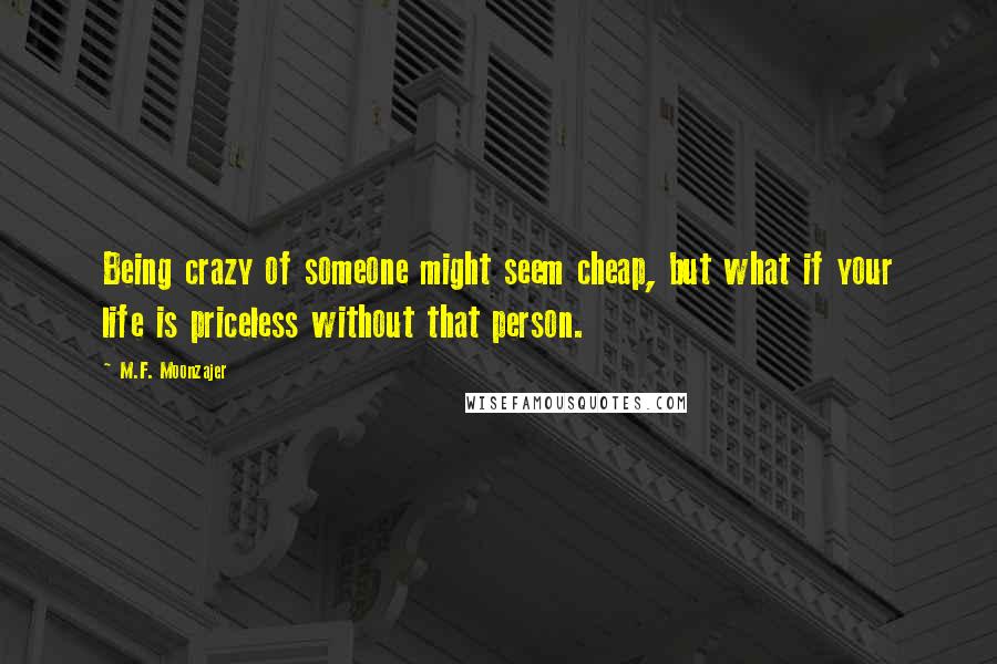 M.F. Moonzajer Quotes: Being crazy of someone might seem cheap, but what if your life is priceless without that person.