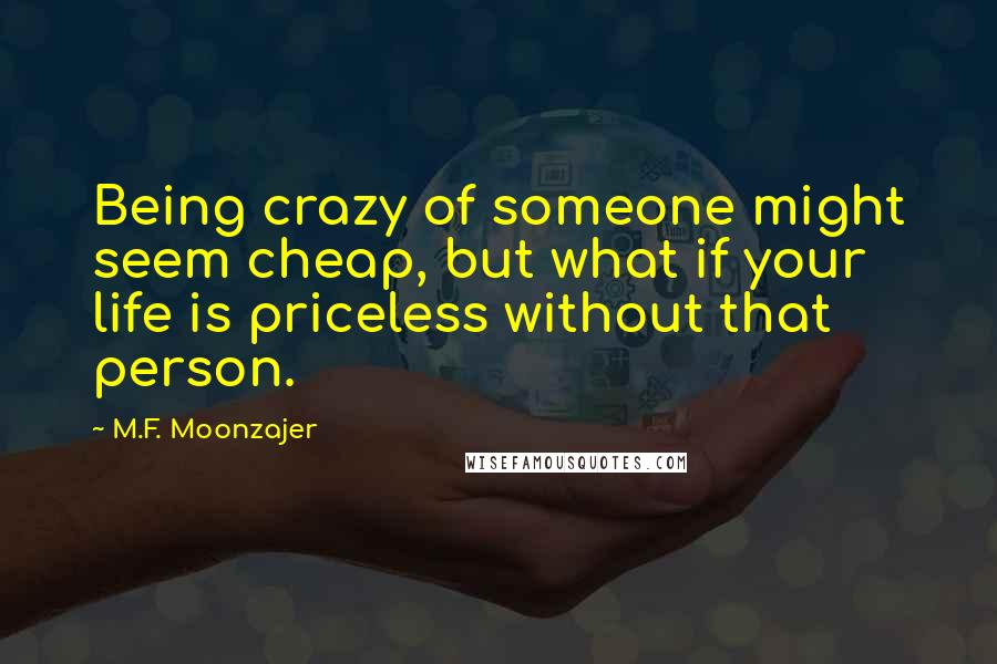 M.F. Moonzajer Quotes: Being crazy of someone might seem cheap, but what if your life is priceless without that person.