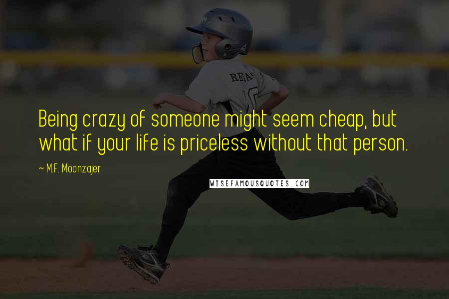 M.F. Moonzajer Quotes: Being crazy of someone might seem cheap, but what if your life is priceless without that person.