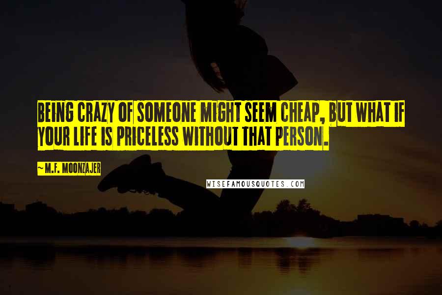 M.F. Moonzajer Quotes: Being crazy of someone might seem cheap, but what if your life is priceless without that person.
