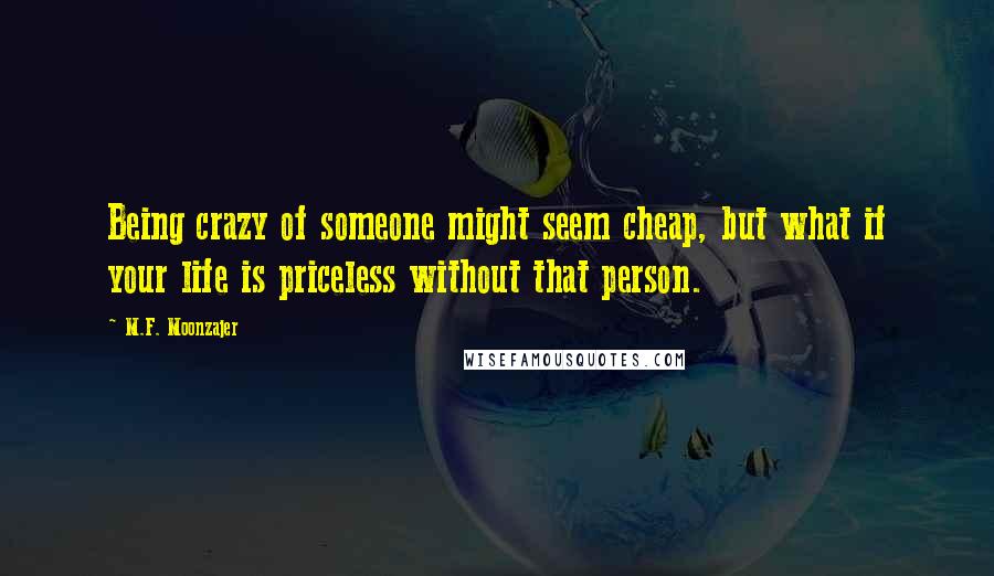 M.F. Moonzajer Quotes: Being crazy of someone might seem cheap, but what if your life is priceless without that person.