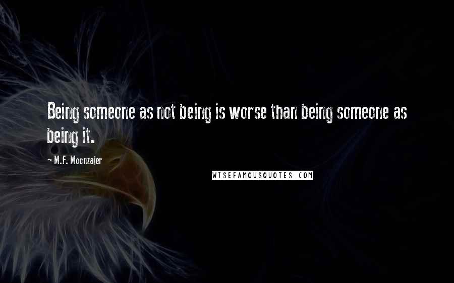 M.F. Moonzajer Quotes: Being someone as not being is worse than being someone as being it.