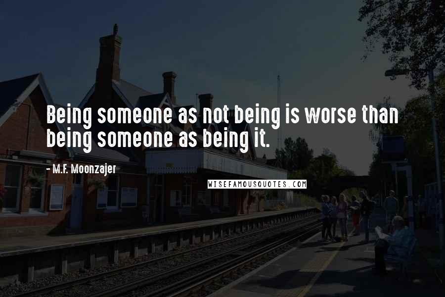 M.F. Moonzajer Quotes: Being someone as not being is worse than being someone as being it.