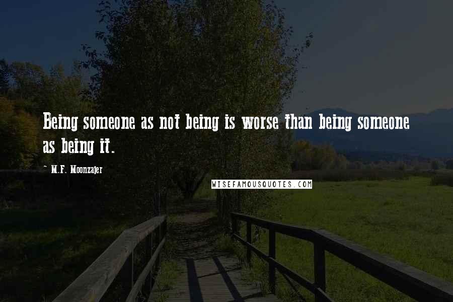 M.F. Moonzajer Quotes: Being someone as not being is worse than being someone as being it.