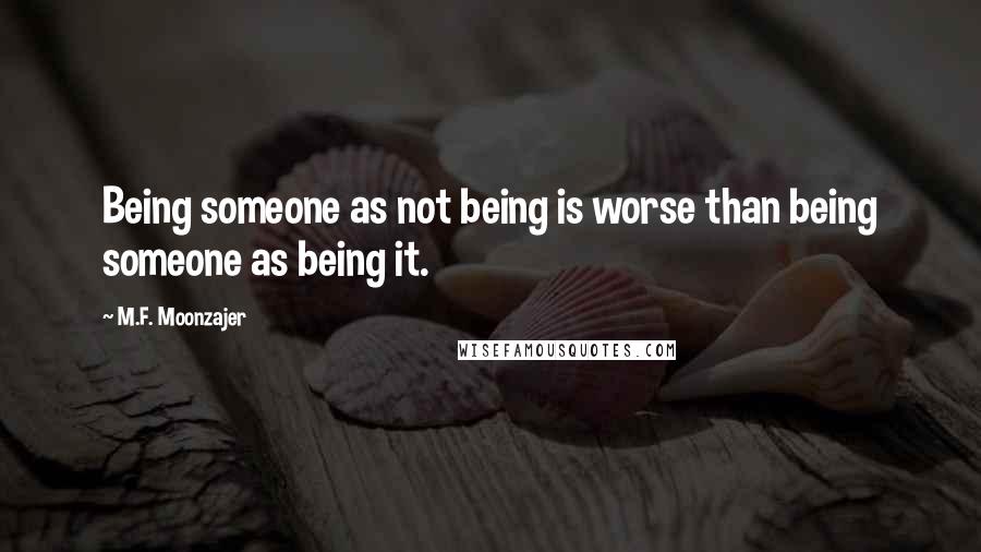 M.F. Moonzajer Quotes: Being someone as not being is worse than being someone as being it.