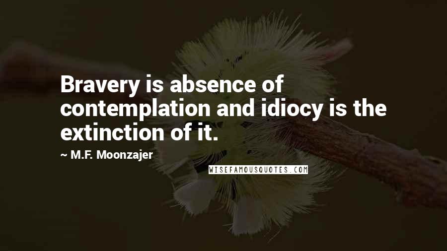 M.F. Moonzajer Quotes: Bravery is absence of contemplation and idiocy is the extinction of it.
